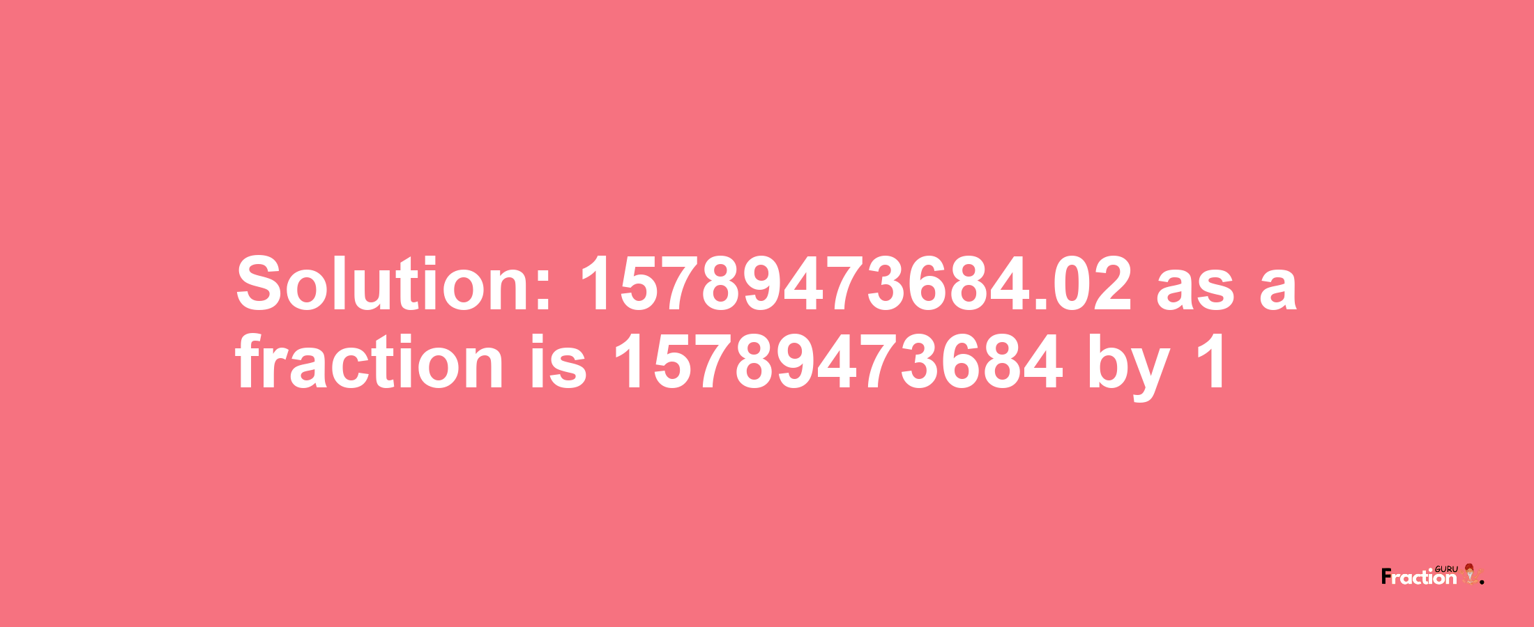 Solution:15789473684.02 as a fraction is 15789473684/1